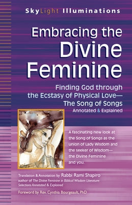 Embracing the Divine Feminine: Finding God Through God the Ecstasy of Physical Love--The Song of Songs Annotated & Explained by Shapiro, Rami