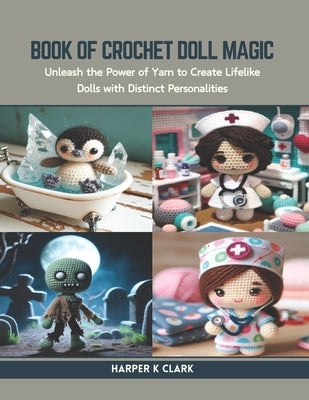 Book of Crochet Doll Magic: Unleash the Power of Yarn to Create Lifelike Dolls with Distinct Personalities by Clark, Harper K.