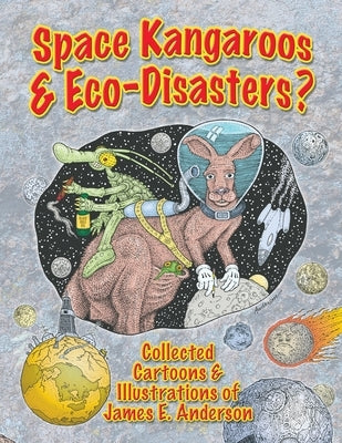 Space Kangaroos & Eco-Disasters?: Collected Cartoons & Illustrations of James E. Anderson by Anderson, James E.