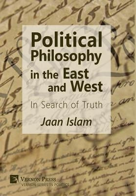 Political Philosophy in the East and West: In Search of Truth by Islam, Jaan