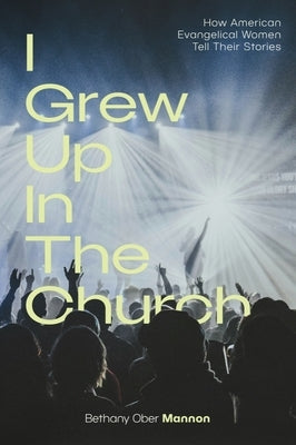 I Grew Up in the Church: How American Evangelical Women Tell Their Stories by Mannon, Bethany Ober