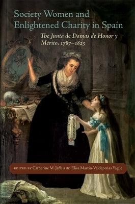 Society Women and Enlightened Charity in Spain: The Junta de Damas de Honor Y Mérito, 1787-1823 by Jaffe, Catherine M.