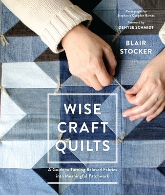 Wise Craft Quilts: A Guide to Turning Beloved Fabrics Into Meaningful Patchwork by Stocker, Blair