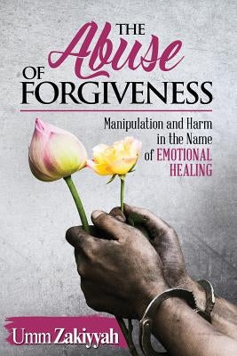 The Abuse of Forgiveness: Manipulation and Harm in the Name of Emotional Healing by Zakiyyah, Umm