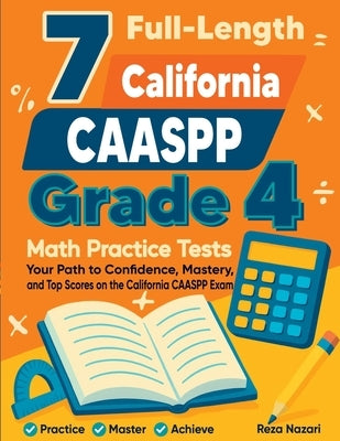 7 Full-Length California CAASPP Grade 4 Math Practice Tests: Your Path to Confidence, Mastery, and Top Scores on the California CAASPP Exam by Nazari, Reza