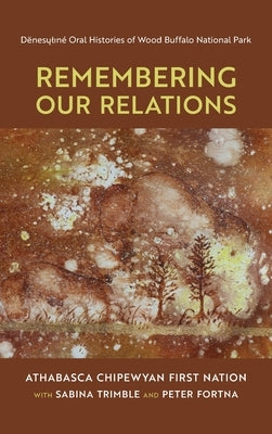 Remembering Our Relations: Dënesųlıné Oral Histories of Wood Buffalo National Park by Athabasca Chipewyan First Nation