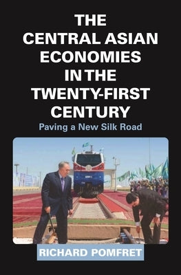 The Central Asian Economies in the Twenty-First Century: Paving a New Silk Road by Pomfret, Richard