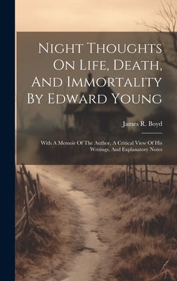 Night Thoughts On Life, Death, And Immortality By Edward Young: With A Memoir Of The Author, A Critical View Of His Writings, And Explanatory Notes by Boyd, James R. (James Robert) 1804-1