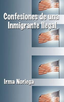 Confesiones de una Inmigrante Ilegal by Noriega, Irma