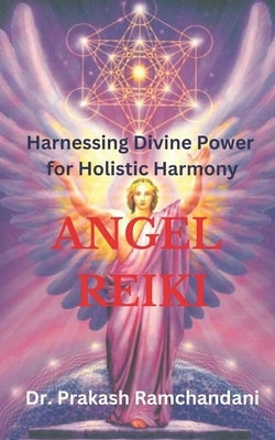 Angel Reiki: Harnessing Divine Power for Holistic Harmony by Ramchandani, Prakash