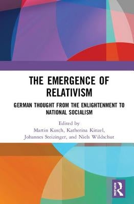 The Emergence of Relativism: German Thought from the Enlightenment to National Socialism by Kusch, Martin