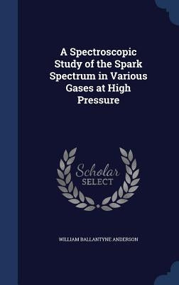 A Spectroscopic Study of the Spark Spectrum in Various Gases at High Pressure by Anderson, William Ballantyne