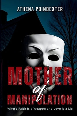 Mother of Manipulation: Where Faith is a Weapon and Love is a Lie by Poindexter, Athena