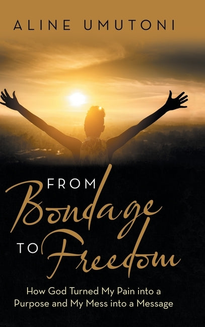 From Bondage to Freedom: How God Turned My Pain into a Purpose and My Mess into a Message by Umutoni, Aline