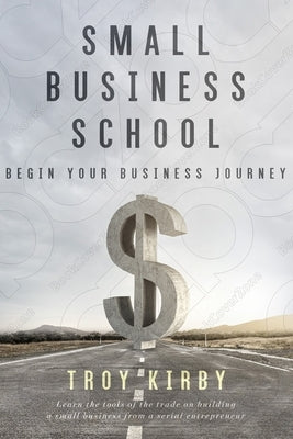 Small Business School: Begin Your Business Journey by Kirby, Troy