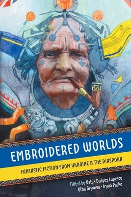 Embroidered Worlds: Fantastic Fiction from Ukraine and the Diaspora by Lupescu, Valya Dudycz