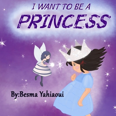 I Want To Be A PRINCESS: How To Be A PRINCESS by Yahiaoui, Besma