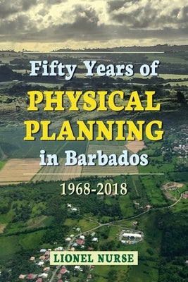 Fifty Years of Physical Planning in Barbados: 1968-2018 by Nurse, Lionel