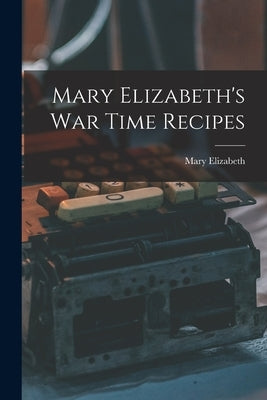Mary Elizabeth's War Time Recipes by Elizabeth, Mary