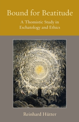 Bound for Beatitude: A Thomistic Study in Eschatology and Ethics by Hütter, Reinhard
