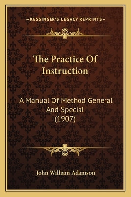 The Practice Of Instruction: A Manual Of Method General And Special (1907) by Adamson, John William