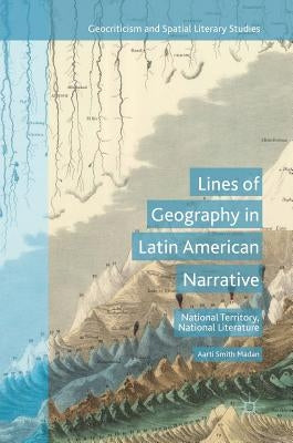 Lines of Geography in Latin American Narrative: National Territory, National Literature by Madan, Aarti Smith