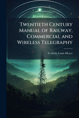 Twentieth Century Manual of Railway, Commercial and Wireless Telegraphy by Meyer, Frederic Louis