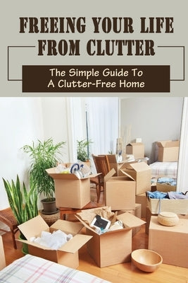 Freeing Your Life From Clutter: The Simple Guide To A Clutter-Free Home: Why Your Home Is Cluttered by Mehdizadeh, Peg