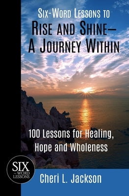 Six-Word Lessons to Rise and Shine--A Journey Within: 100 Lessons for Healing, Hope and Wholeness by Jackson, Cheri L.