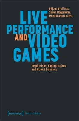 Live Performance and Video Games: Inspirations, Appropriations and Mutual Transfers by Dreifuss, Réjane