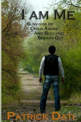 I Am Me: Survivor of Child Abuse And Bullying Speaks Out by Dati, Patrick