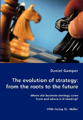 The evolution of strategy: from the roots to the future - Where did business strategy come from and where is it heading? by Gamper, Daniel
