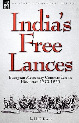 India's Free Lances: European Mercenary Commanders in Hindustan 1770-1820 by Keene, H. G.