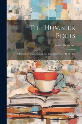 The Humbler Poets: A Collection of Newspaper and Periodical Verse, 1870-1885 by Thompson, Slason