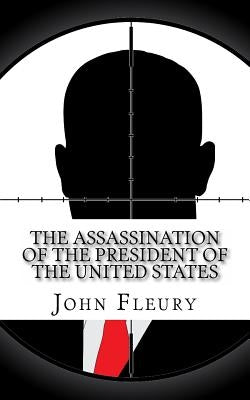 The Assassination of the President of the United States: The Forgotten Assassination Attempts of U.S. Presidents by Fleury, John
