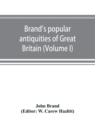 Brand's popular antiquities of Great Britain. Faiths and folklore; a dictionary of national beliefs, superstitions and popular customs, past and curre by Brand, John