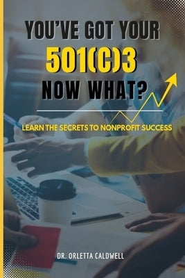 You Got Your 501c3...Now What? by Caldwell, Orletta E.