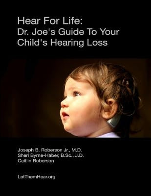 Hear for Life: Dr. Joe's Guide to Your Child's Hearing Loss by Roberson Jr. MD, Dr Joseph B.