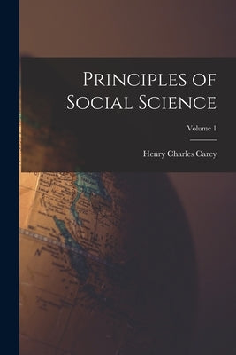 Principles of Social Science; Volume 1 by Carey, Henry Charles