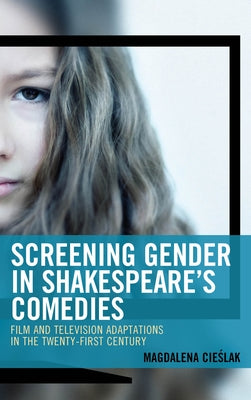 Screening Gender in Shakespeare's Comedies: Film and Television Adaptations in the Twenty-First Century by Cieślak, Magdalena