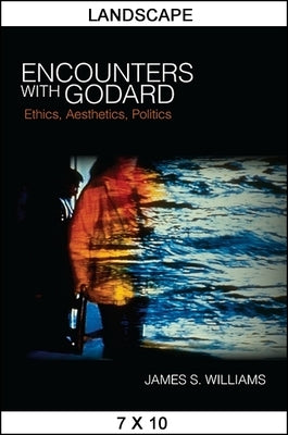 Encounters with Godard: Ethics, Aesthetics, Politics by Williams, James S.