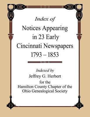 Index of Notices Appearing in 23 Early Cincinnati Newspapers 1793 - 1853 by Herbert, Jeffrey G.