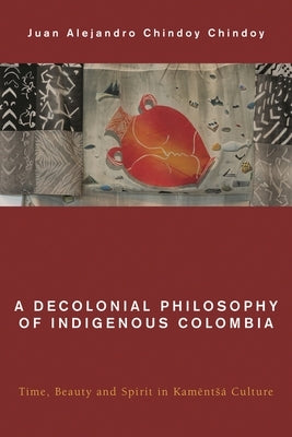 Decolonial Philosophy of Indigenous Colombia: Time, Beauty, and Spirit in Kamëntsá Culture by Chindoy Chindoy, Juan Alejandro