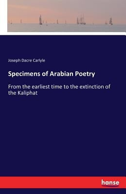 Specimens of Arabian Poetry: From the earliest time to the extinction of the Kaliphat by Carlyle, Joseph Dacre