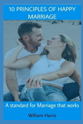 10 Principles of Happy Marriage: A Standard for Marriage that works by Harris, William