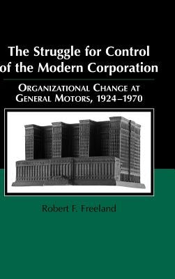 The Struggle for Control of the Modern Corporation: Organizational Change at General Motors, 1924-1970 by Freeland, Robert F.