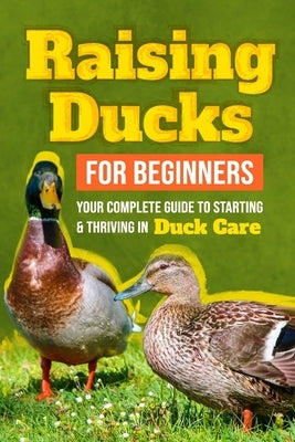 Raising Ducks for Beginners: Your Complete Guide to Starting and Thriving in Duck Care by Dodd, Alex