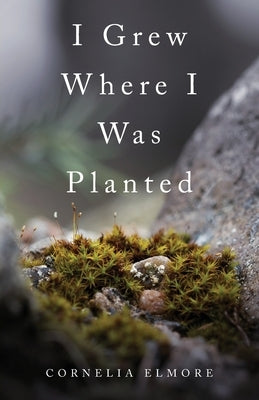 I Grew Where I Was Planted by Elmore, Cornelia