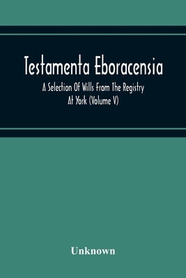 Testamenta Eboracensia. A Selection Of Wills From The Registry At York (Volume V) by Unknown
