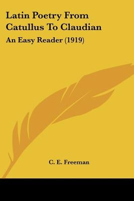 Latin Poetry From Catullus To Claudian: An Easy Reader (1919) by Freeman, C. E.